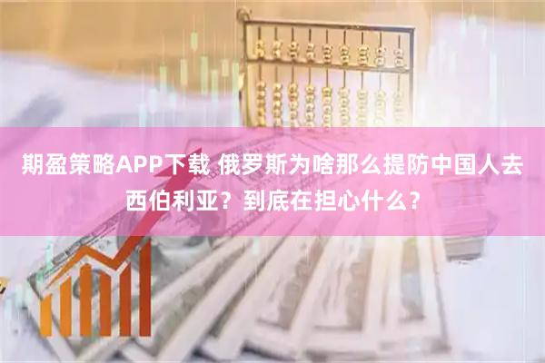 期盈策略APP下载 俄罗斯为啥那么提防中国人去西伯利亚?到底在担心什么?