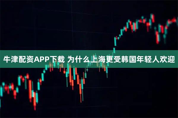 牛津配资APP下载 为什么上海更受韩国年轻人欢迎