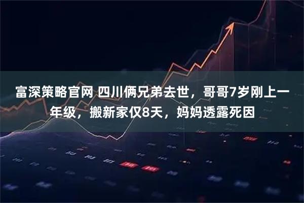 富深策略官网 四川俩兄弟去世，哥哥7岁刚上一年级，搬新家仅8天，妈妈透露死因