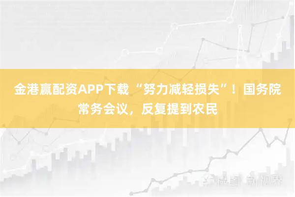 金港赢配资APP下载 “努力减轻损失”！国务院常务会议，反复提到农民