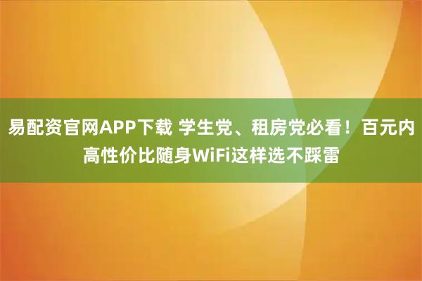 易配资官网APP下载 学生党、租房党必看!百元内高性价比随身WiFi这样选不踩雷