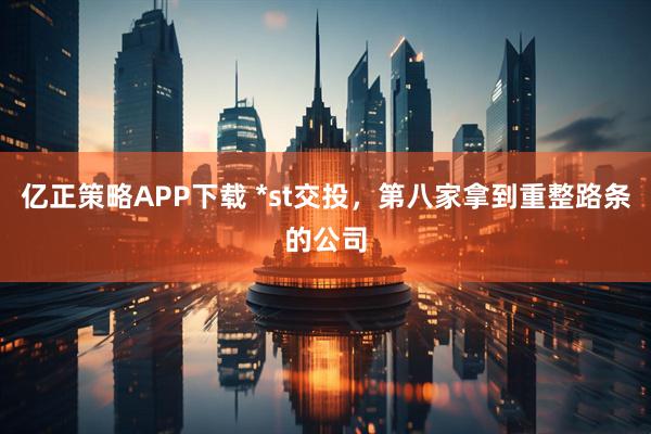 亿正策略APP下载 *st交投,第八家拿到重整路条的公司