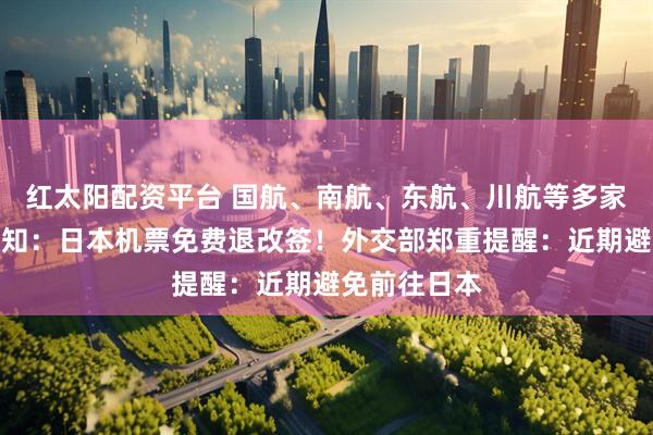 红太阳配资平台 国航、南航、东航、川航等多家航司发布通知:日本机票免费退改签!外交部郑重提醒:近期避免前往日本