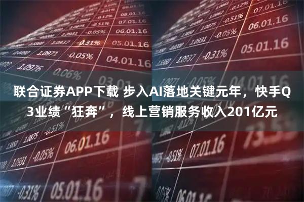 联合证券APP下载 步入AI落地关键元年,快手Q3业绩“狂奔”,线上营销服务收入201亿元