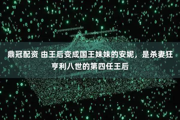 鼎冠配资 由王后变成国王妹妹的安妮,是杀妻狂亨利八世的第四任王后