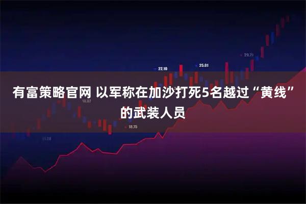 有富策略官网 以军称在加沙打死5名越过“黄线”的武装人员