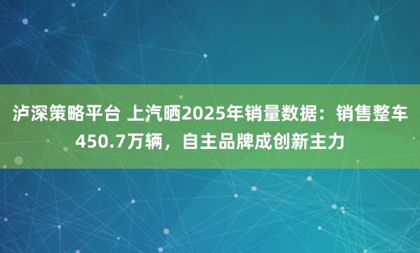 泸深策略平台 上汽晒2025年销量数据：销售整车450.7万辆，自主品牌成创新主力
