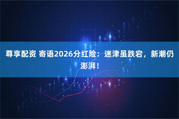 尊享配资 寄语2026分红险：迷津虽跌宕，新潮仍澎湃！