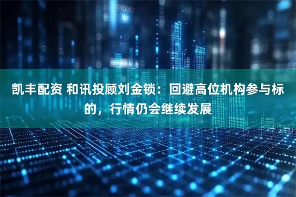 凯丰配资 和讯投顾刘金锁：回避高位机构参与标的，行情仍会继续发展