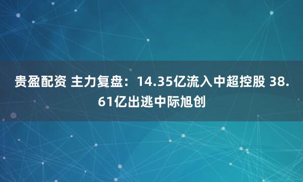 贵盈配资 主力复盘：14.35亿流入中超控股 38.61亿出逃中际旭创