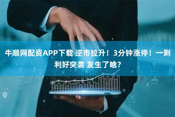 牛顺网配资APP下载 逆市拉升！3分钟涨停！一则利好突袭 发生了啥？