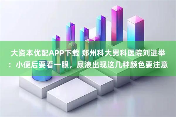 大资本优配APP下载 郑州科大男科医院刘进举：小便后要看一眼，尿液出现这几种颜色要注意