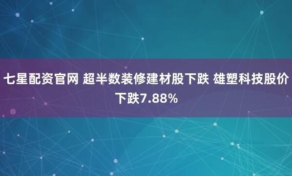 七星配资官网 超半数装修建材股下跌 雄塑科技股价下跌7.88%