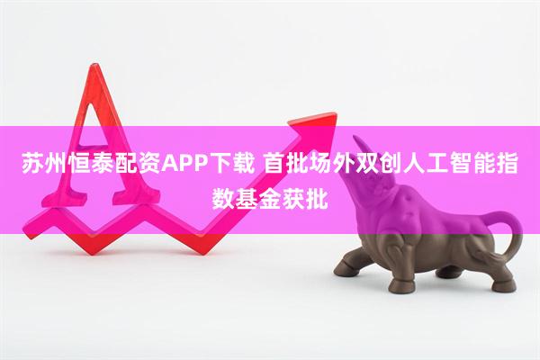 苏州恒泰配资APP下载 首批场外双创人工智能指数基金获批