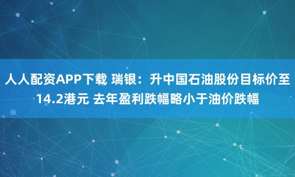 人人配资APP下载 瑞银：升中国石油股份目标价至14.2港元 去年盈利跌幅略小于油价跌幅