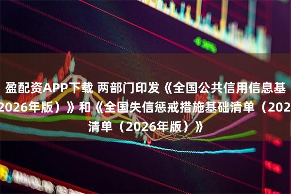 盈配资APP下载 两部门印发《全国公共信用信息基础目录（2026年版）》和《全国失信惩戒措施基础清单（2026年版）》
