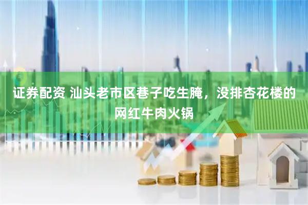 证券配资 汕头老市区巷子吃生腌,没排杏花楼的网红牛肉火锅