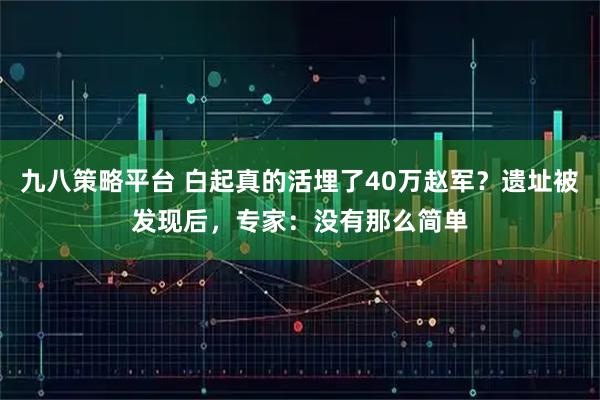 九八策略平台 白起真的活埋了40万赵军？遗址被发现后，专家：没有那么简单