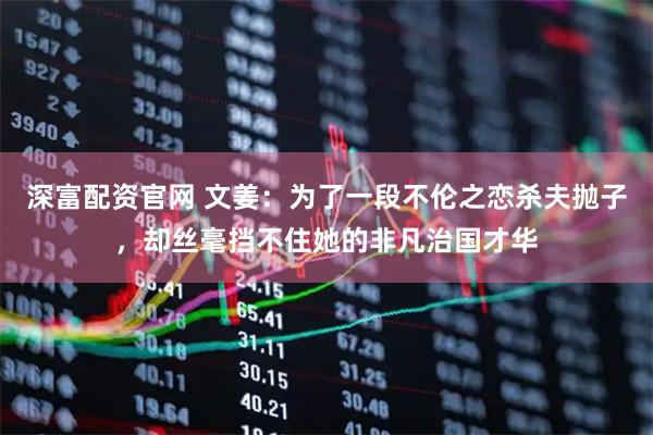 深富配资官网 文姜：为了一段不伦之恋杀夫抛子，却丝毫挡不住她的非凡治国才华