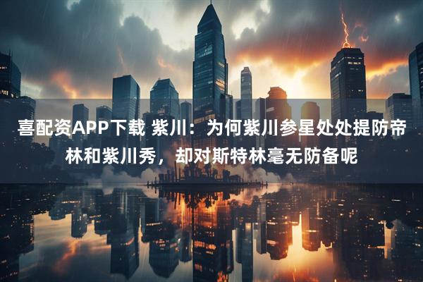 喜配资APP下载 紫川：为何紫川参星处处提防帝林和紫川秀，却对斯特林毫无防备呢