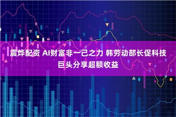 震烨配资 AI财富非一己之力 韩劳动部长促科技巨头分享超额收益