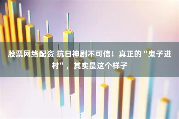 股票网络配资 抗日神剧不可信！真正的“鬼子进村”，其实是这个样子