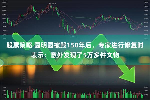 股票策略 圆明园被毁150年后,专家进行修复时表示:意外发现了5万多件文物