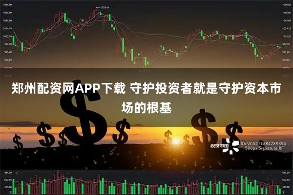 郑州配资网APP下载 守护投资者就是守护资本市场的根基