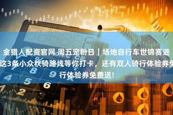金猎人配资官网 周五宠粉日｜场地自行车世锦赛进行中! 这3条小众秋骑路线等你打卡，还有双人骑行体验券免费送!